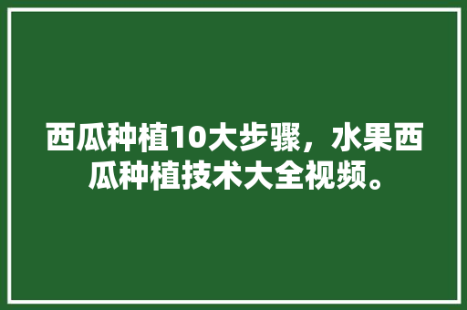 西瓜种植10大步骤，水果西瓜种植技术大全视频。 家禽养殖