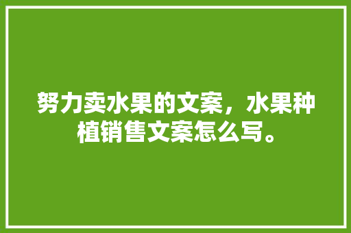 努力卖水果的文案，水果种植销售文案怎么写。 水果种植