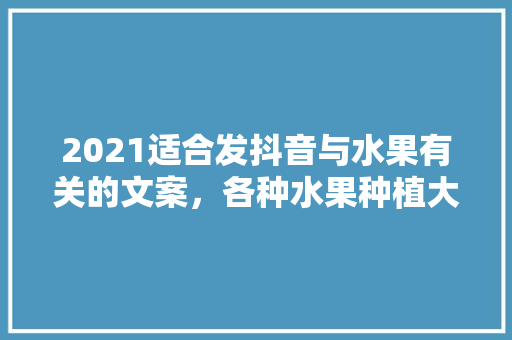 2021适合发抖音与水果有关的文案，各种水果种植大全视频教程。 蔬菜种植