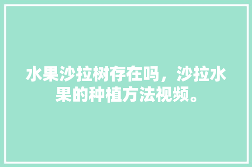 水果沙拉树存在吗，沙拉水果的种植方法视频。 土壤施肥