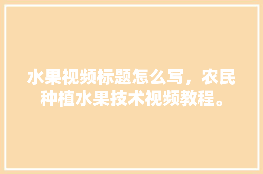 水果视频标题怎么写，农民种植水果技术视频教程。 畜牧养殖