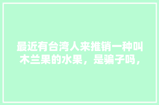 最近有台湾人来推销一种叫木兰果的水果，是骗子吗，水果种植骗局视频播放大全。 蔬菜种植