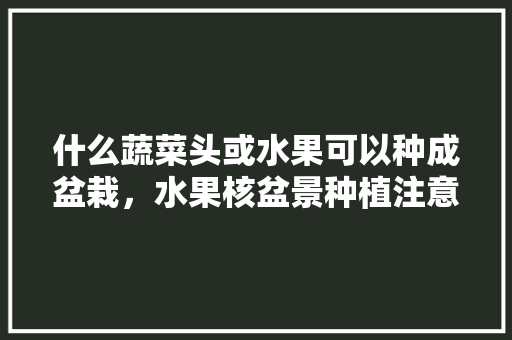 什么蔬菜头或水果可以种成盆栽，水果核盆景种植注意事项。 什么蔬菜头或水果可以种成盆栽，水果核盆景种植注意事项。 水果种植