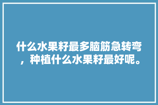 什么水果籽最多脑筋急转弯，种植什么水果籽最好呢。 蔬菜种植