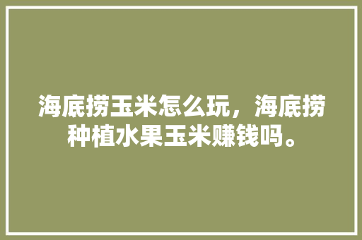 海底捞玉米怎么玩，海底捞种植水果玉米赚钱吗。 家禽养殖