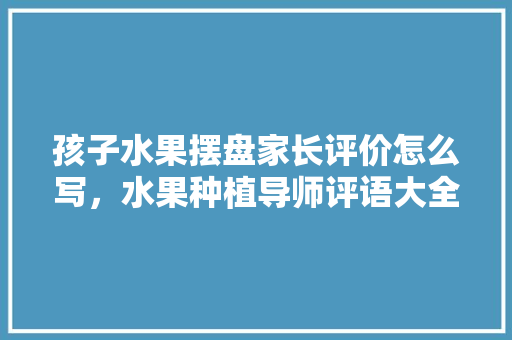 孩子水果摆盘家长评价怎么写，水果种植导师评语大全简短。 畜牧养殖