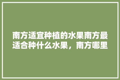 南方适宜种植的水果南方最适合种什么水果，南方哪里种植水果好些呢。 家禽养殖