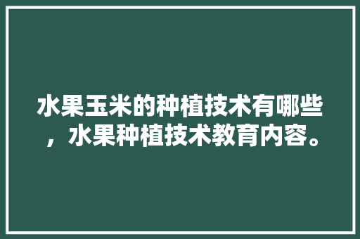 水果玉米的种植技术有哪些，水果种植技术教育内容。 水果种植