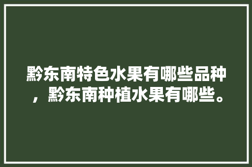 黔东南特色水果有哪些品种，黔东南种植水果有哪些。 家禽养殖