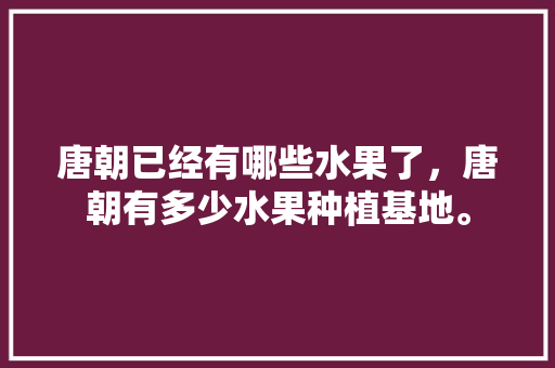 唐朝已经有哪些水果了，唐朝有多少水果种植基地。 唐朝已经有哪些水果了，唐朝有多少水果种植基地。 土壤施肥