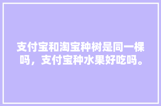 支付宝和淘宝种树是同一棵吗，支付宝种水果好吃吗。 蔬菜种植