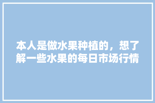 本人是做水果种植的，想了解一些水果的每日市场行情，有什么地方可以了解？求推荐，水果种植概况图片大全。 蔬菜种植