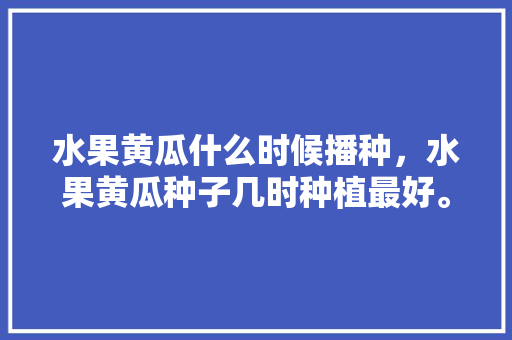 水果黄瓜什么时候播种，水果黄瓜种子几时种植最好。 水果黄瓜什么时候播种，水果黄瓜种子几时种植最好。 家禽养殖