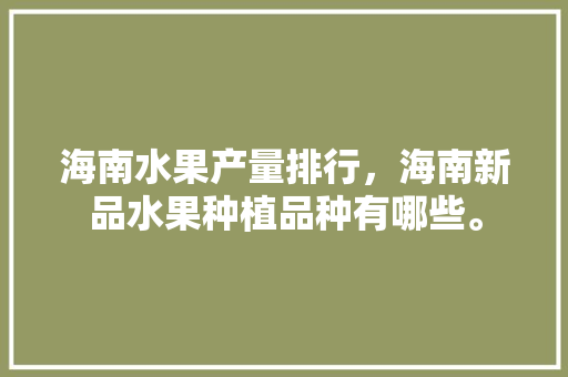 海南水果产量排行，海南新品水果种植品种有哪些。 海南水果产量排行，海南新品水果种植品种有哪些。 畜牧养殖