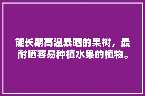 能长期高温暴晒的果树，最耐晒容易种植水果的植物。 能长期高温暴晒的果树，最耐晒容易种植水果的植物。 畜牧养殖