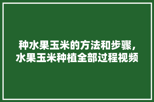 种水果玉米的方法和步骤，水果玉米种植全部过程视频。 蔬菜种植