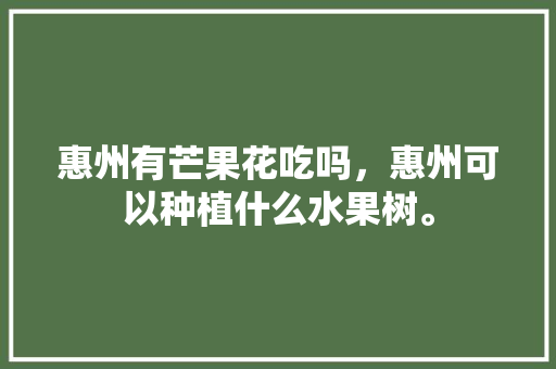 惠州有芒果花吃吗，惠州可以种植什么水果树。 惠州有芒果花吃吗，惠州可以种植什么水果树。 蔬菜种植