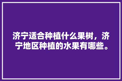 济宁适合种植什么果树，济宁地区种植的水果有哪些。 畜牧养殖