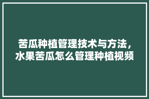 苦瓜种植管理技术与方法，水果苦瓜怎么管理种植视频。 水果种植