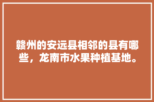 赣州的安远县相邻的县有哪些，龙南市水果种植基地。 赣州的安远县相邻的县有哪些，龙南市水果种植基地。 土壤施肥