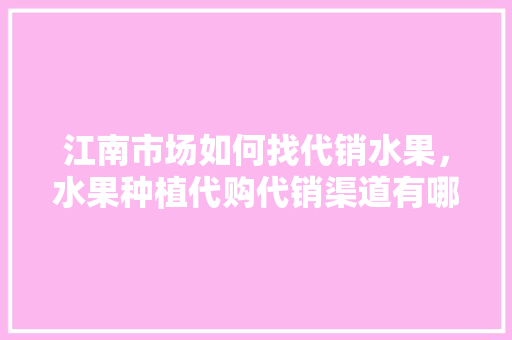 江南市场如何找代销水果，水果种植代购代销渠道有哪些。 土壤施肥