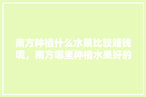 南方种植什么水果比较赚钱呢，南方哪里种植水果好的多呢。 土壤施肥