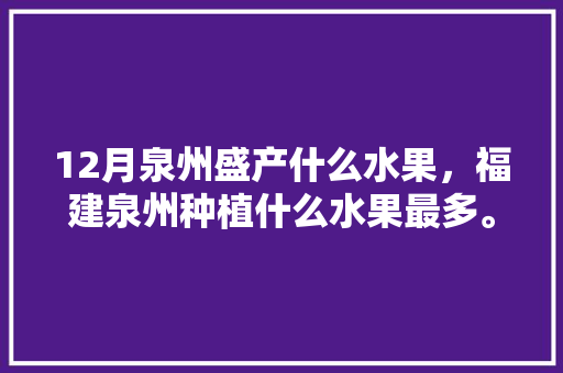 12月泉州盛产什么水果，福建泉州种植什么水果最多。 蔬菜种植