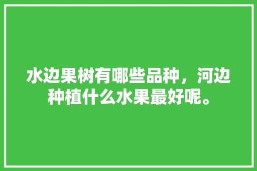 水边果树有哪些品种，河边种植什么水果最好呢。 家禽养殖