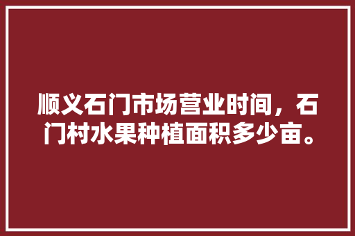 顺义石门市场营业时间，石门村水果种植面积多少亩。 土壤施肥