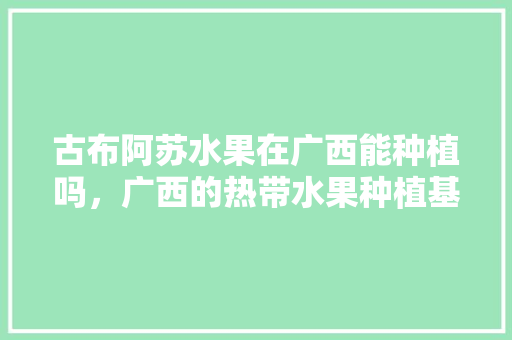 古布阿苏水果在广西能种植吗，广西的热带水果种植基地。 家禽养殖