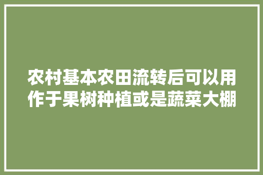 农村基本农田流转后可以用作于果树种植或是蔬菜大棚吗，承包水果种植用地转租。 畜牧养殖