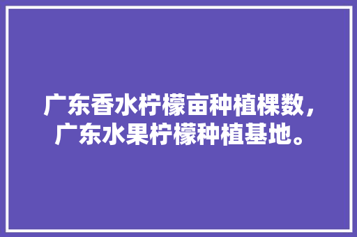 广东香水柠檬亩种植棵数，广东水果柠檬种植基地。 家禽养殖