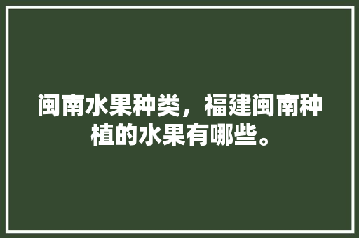 闽南水果种类，福建闽南种植的水果有哪些。 水果种植