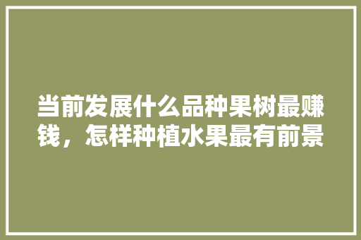 当前发展什么品种果树最赚钱，怎样种植水果最有前景呢。 当前发展什么品种果树最赚钱，怎样种植水果最有前景呢。 畜牧养殖