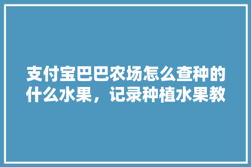 支付宝巴巴农场怎么查种的什么水果，记录种植水果教程的作文。 家禽养殖