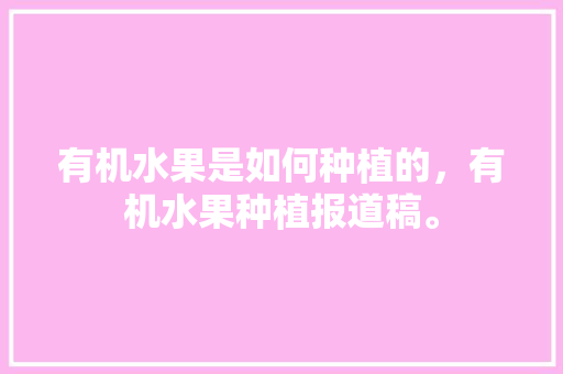 有机水果是如何种植的，有机水果种植报道稿。 土壤施肥