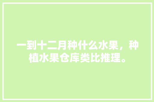 一到十二月种什么水果，种植水果仓库类比推理。 土壤施肥