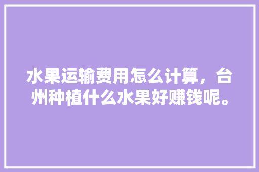 水果运输费用怎么计算，台州种植什么水果好赚钱呢。 畜牧养殖