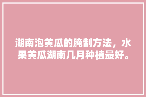 湖南泡黄瓜的腌制方法，水果黄瓜湖南几月种植最好。 家禽养殖