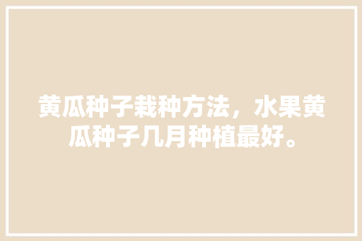 黄瓜种子栽种方法，水果黄瓜种子几月种植最好。 家禽养殖