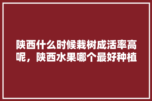 陕西什么时候栽树成活率高呢，陕西水果哪个最好种植的。 家禽养殖