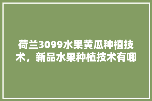 荷兰3099水果黄瓜种植技术，新品水果种植技术有哪些。 荷兰3099水果黄瓜种植技术，新品水果种植技术有哪些。 蔬菜种植