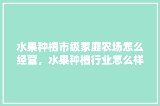 水果种植市级家庭农场怎么经营，水果种植行业怎么样开发客户。 土壤施肥