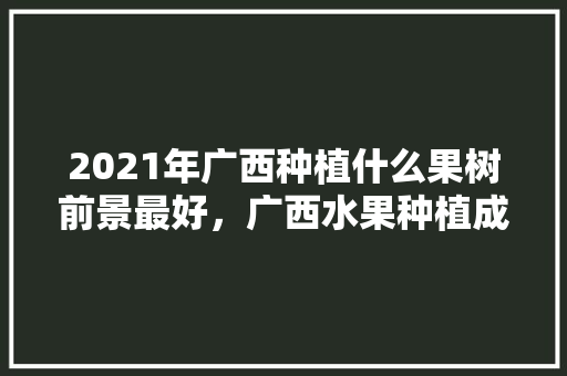 2021年广西种植什么果树前景最好，广西水果种植成功率高吗。 2021年广西种植什么果树前景最好，广西水果种植成功率高吗。 家禽养殖