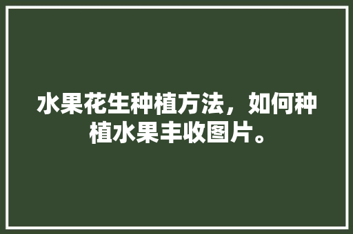 水果花生种植方法，如何种植水果丰收图片。 蔬菜种植