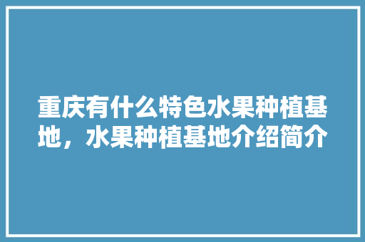 重庆有什么特色水果种植基地，水果种植基地介绍简介。 水果种植