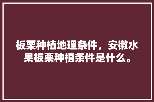 板栗种植地理条件，安徽水果板栗种植条件是什么。 畜牧养殖