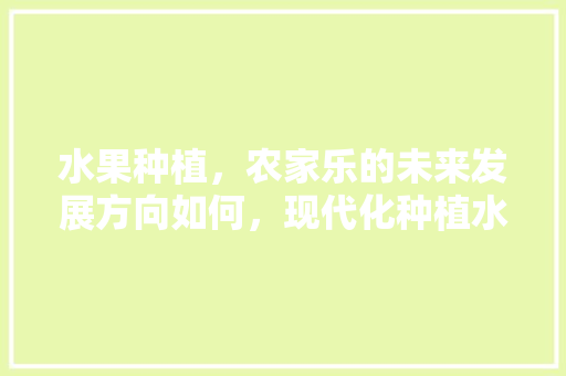 水果种植，农家乐的未来发展方向如何，现代化种植水果有哪些。 家禽养殖