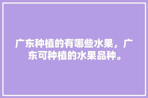 广东种植的有哪些水果，广东可种植的水果品种。 蔬菜种植