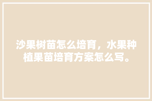 沙果树苗怎么培育，水果种植果苗培育方案怎么写。 沙果树苗怎么培育，水果种植果苗培育方案怎么写。 家禽养殖